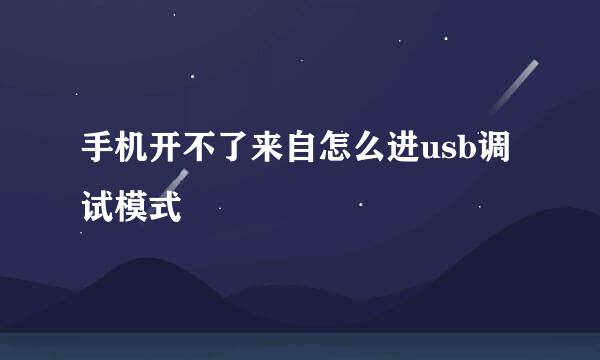 手机开不了来自怎么进usb调试模式