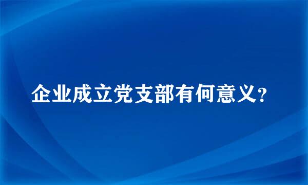 企业成立党支部有何意义？