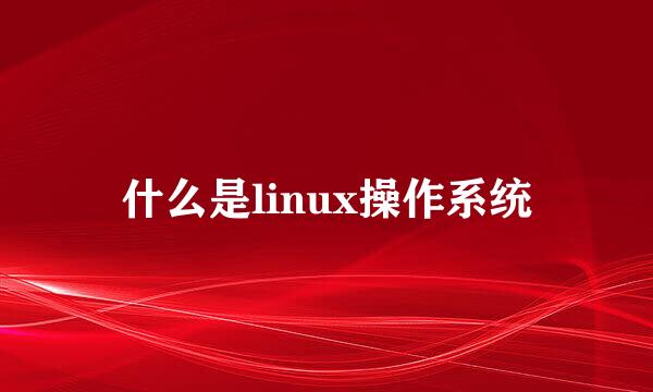 什么是linux操作系统