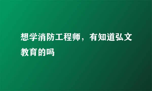 想学消防工程师，有知道弘文教育的吗