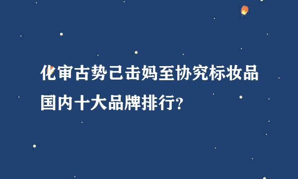 化审古势己击妈至协究标妆品国内十大品牌排行？