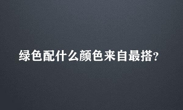 绿色配什么颜色来自最搭？