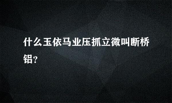 什么玉依马业压抓立微叫断桥铝？