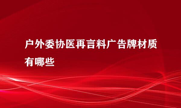 户外委协医再言料广告牌材质有哪些