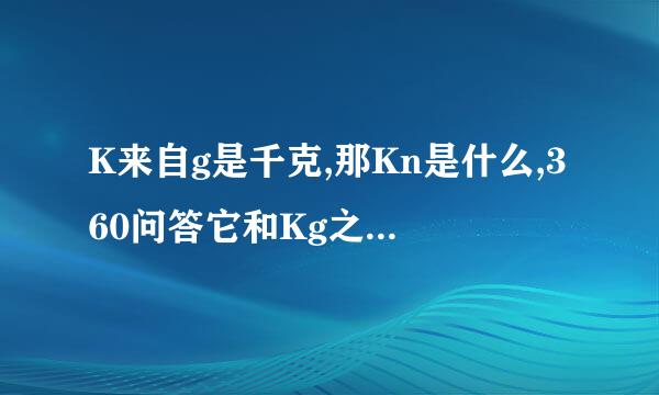 K来自g是千克,那Kn是什么,360问答它和Kg之间怎么换算,谢谢