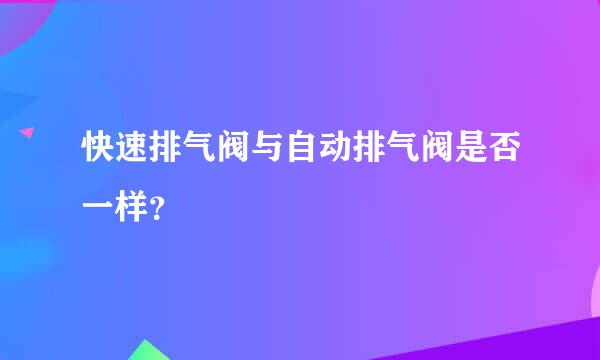 快速排气阀与自动排气阀是否一样？