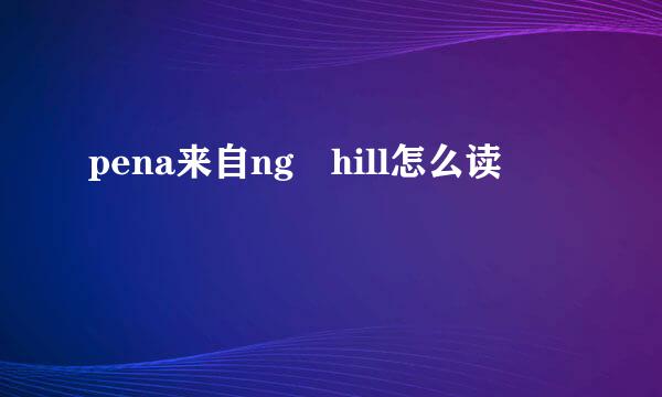 pena来自ng hill怎么读