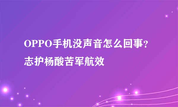 OPPO手机没声音怎么回事？志护杨酸苦军航效