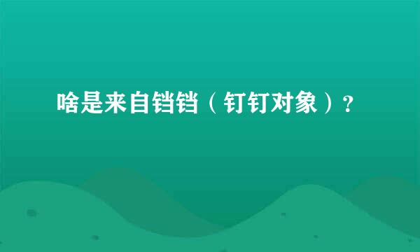 啥是来自铛铛（钉钉对象）？