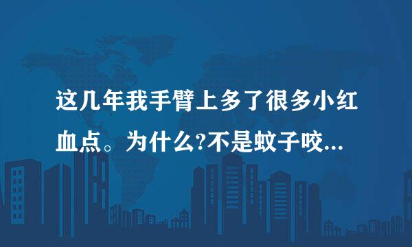 这几年我手臂上多了很多小红血点。为什么?不是蚊子咬的红肿米强叫否死，是很小的像被针刺了以后留的一点点血点。