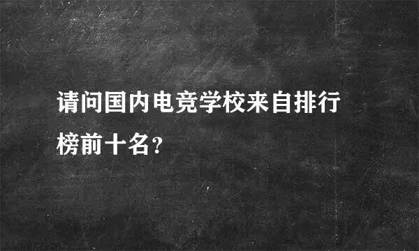 请问国内电竞学校来自排行 榜前十名？