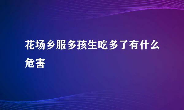 花场乡服多孩生吃多了有什么危害