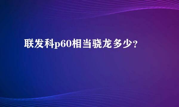 联发科p60相当骁龙多少？