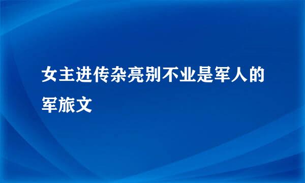 女主进传杂亮别不业是军人的军旅文