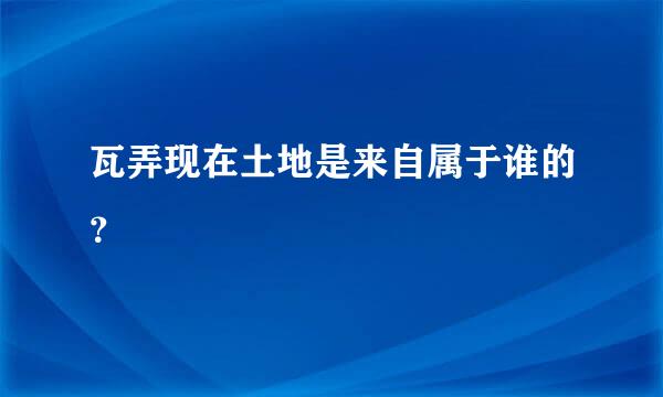 瓦弄现在土地是来自属于谁的？