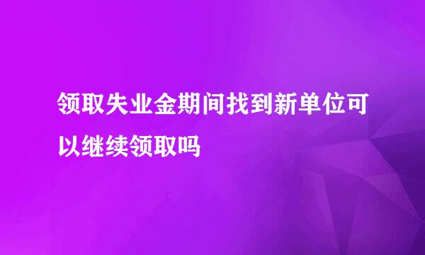 领取失业金期间找到新单位可以继续领取吗