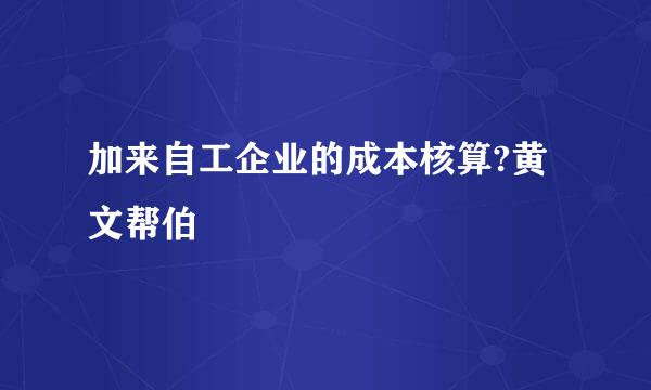 加来自工企业的成本核算?黄文帮伯