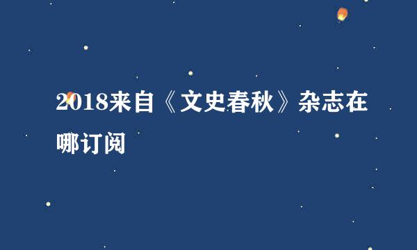 2018来自《文史春秋》杂志在哪订阅