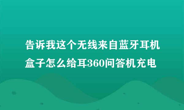 告诉我这个无线来自蓝牙耳机盒子怎么给耳360问答机充电