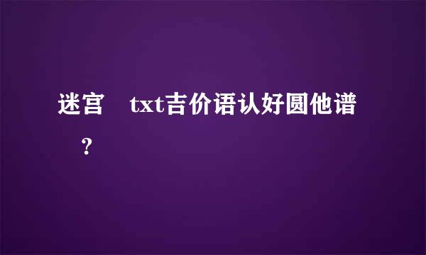 迷宫 txt吉价语认好圆他谱 ?