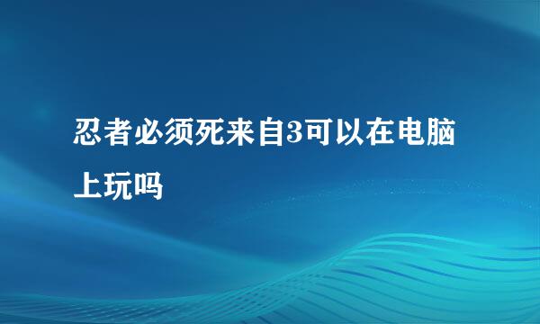 忍者必须死来自3可以在电脑上玩吗