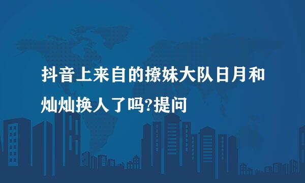 抖音上来自的撩妹大队日月和灿灿换人了吗?提问