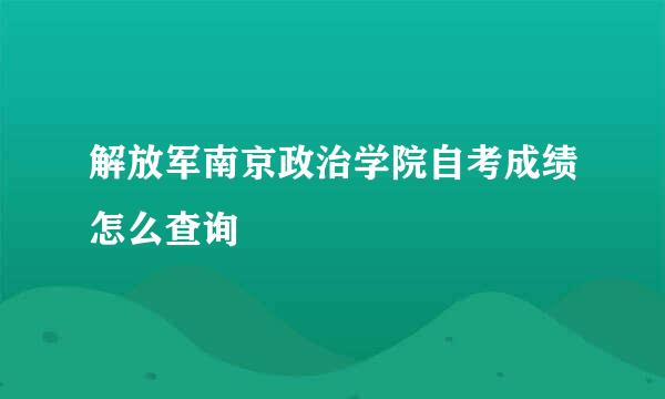 解放军南京政治学院自考成绩怎么查询