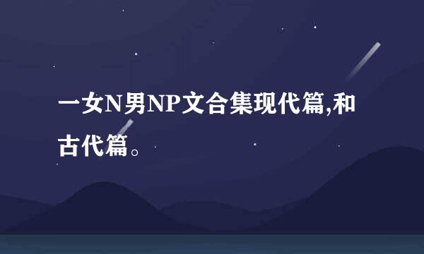 一女N男NP文合集现代篇,和古代篇。