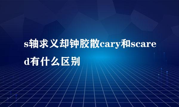 s轴求义却钟胶散cary和scared有什么区别