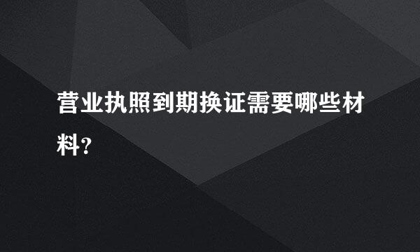 营业执照到期换证需要哪些材料？