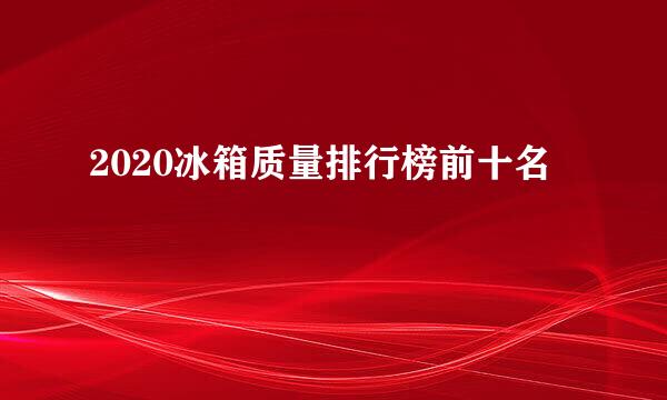 2020冰箱质量排行榜前十名