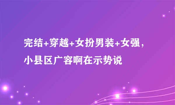 完结+穿越+女扮男装+女强，小县区广容啊在示势说