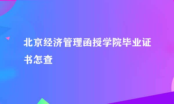 北京经济管理函授学院毕业证书怎查