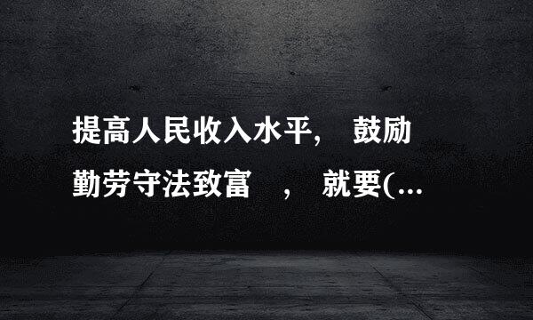 提高人民收入水平, 鼓励 勤劳守法致富 , 就要(   )