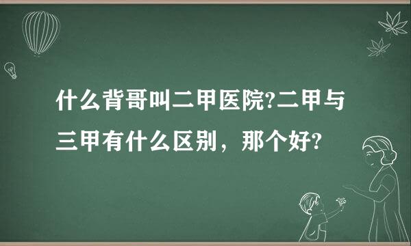 什么背哥叫二甲医院?二甲与三甲有什么区别，那个好?