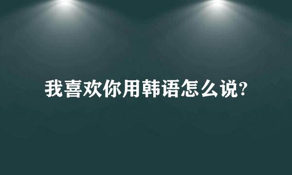 我喜欢你用韩语怎么说?