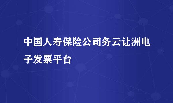 中国人寿保险公司务云让洲电子发票平台