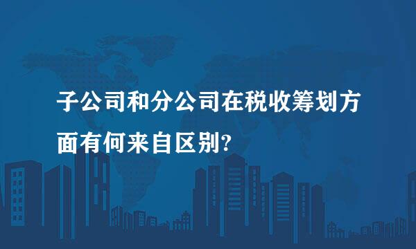 子公司和分公司在税收筹划方面有何来自区别?