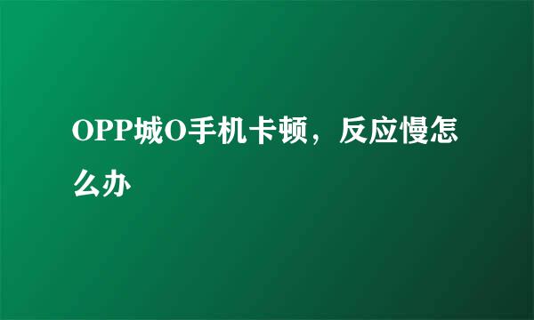 OPP城O手机卡顿，反应慢怎么办