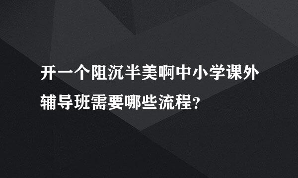 开一个阻沉半美啊中小学课外辅导班需要哪些流程？