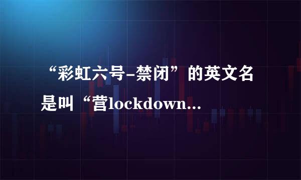 “彩虹六号-禁闭”的英文名是叫“营lockdown”还是叫“lockdown-deviance来自”？？？