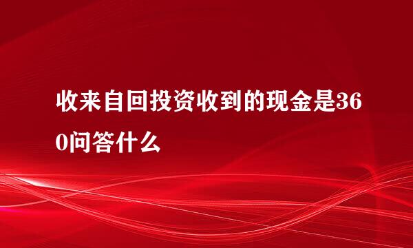 收来自回投资收到的现金是360问答什么