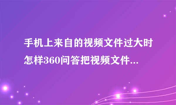 手机上来自的视频文件过大时怎样360问答把视频文件传到电脑上