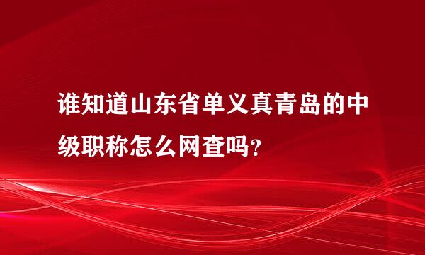 谁知道山东省单义真青岛的中级职称怎么网查吗？