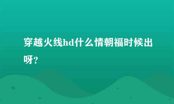 穿越火线hd什么情朝福时候出呀？