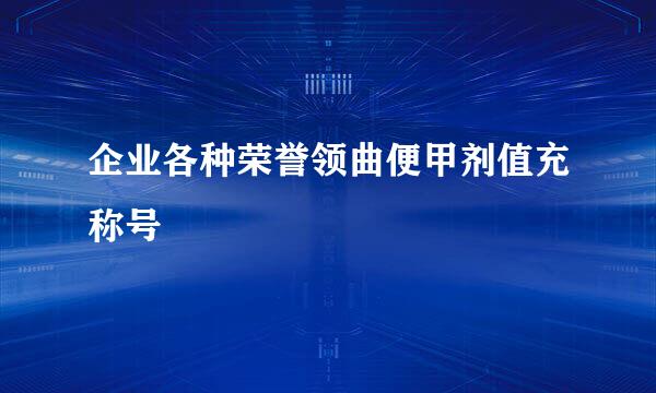 企业各种荣誉领曲便甲剂值充称号