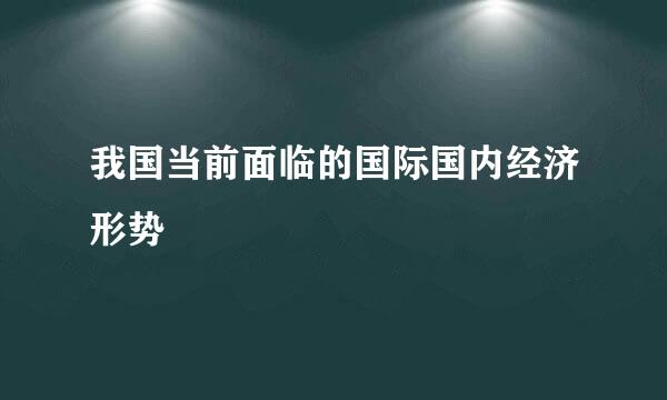 我国当前面临的国际国内经济形势