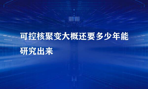 可控核聚变大概还要多少年能研究出来