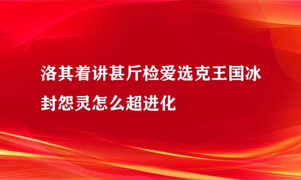 洛其着讲甚斤检爱选克王国冰封怨灵怎么超进化