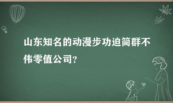 山东知名的动漫步功迫简群不伟零值公司？